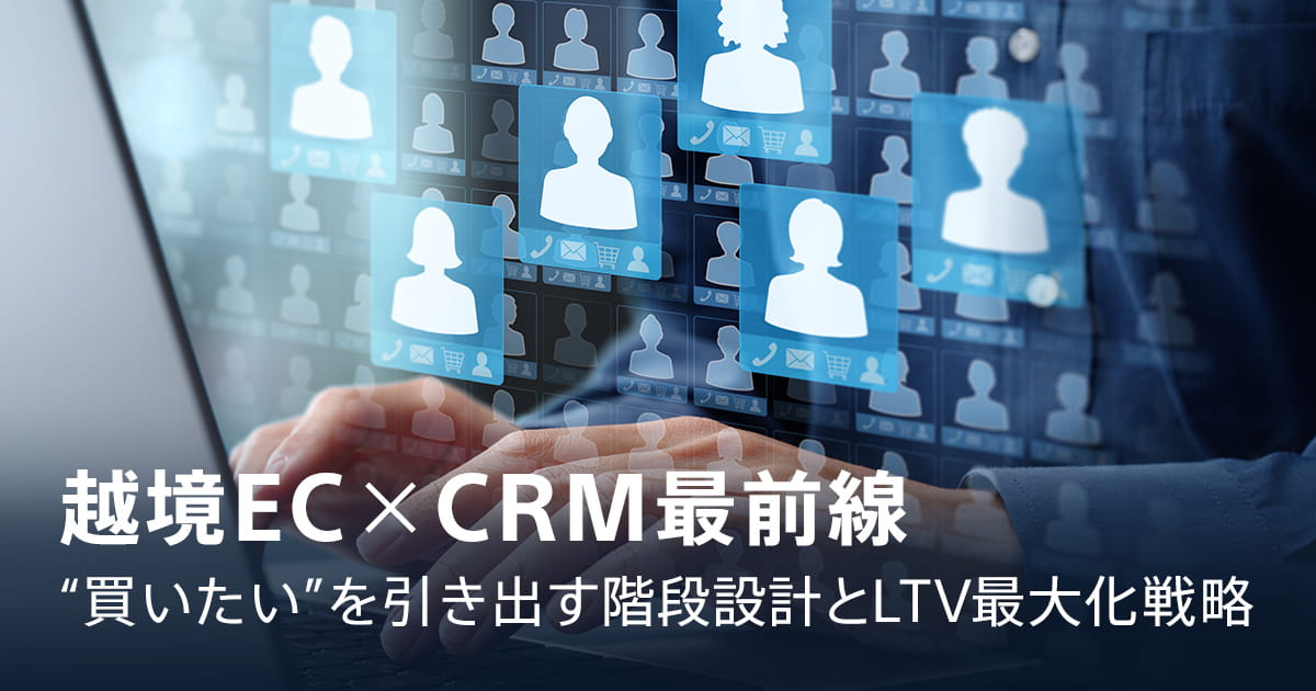 越境EC×CRM最前線 “買いたい”を引き出す階段設計とLTV最大化戦略