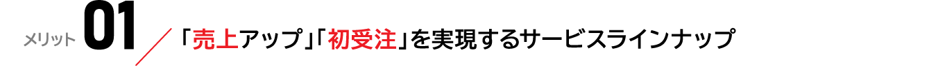 メリット01：「売上アップ」「初受注」を実現するサービスラインナップ