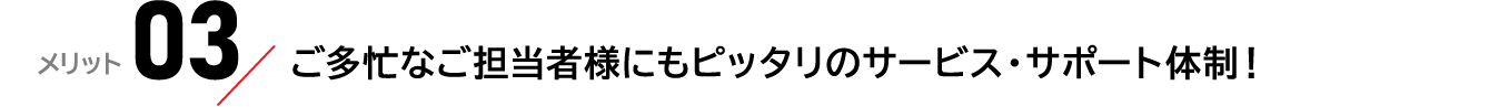 メリット03：ご多忙なご担当者様にもピッタリのサービス・サポート体制！