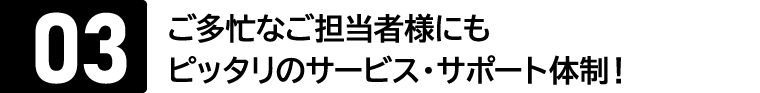 メリット03：ご多忙なご担当者様にもピッタリのサービス・サポート体制！