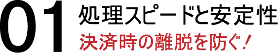 01処理スピードと安定性 決済時の離脱を防ぐ!