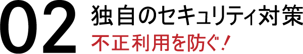 02独自のセキュリティ対策 不正利用を防ぐ!