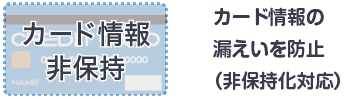 カード情報の漏えいを防止（非保持化対応）