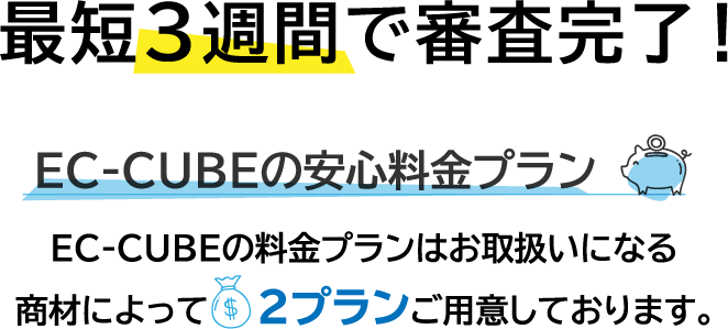 最短3週間で審査完了!EC-CUBEの安心料金プラン EC-CUBEの料金プランはお取扱いになる商材によって2プランご用意しております。