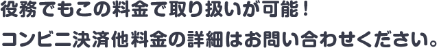 役務プランでもこの料金で取り扱いが可能!コンビニ決済他料金の詳細はお問い合わせください。