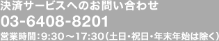決済サービスへのお問い合わせ：03-6408-8201 営業時間：9：30?17：30（土日・祝日・年末年始は除く）