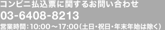 コンビニ払込票に関するお問い合わせ：03-6408-8213 営業時間：10：00?17：00（土日・祝日・年末年始は除く）