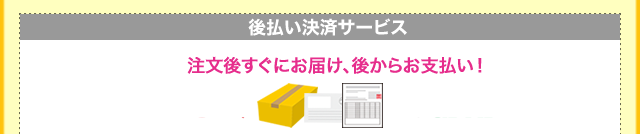 「後払い決済サービス」注文後すぐにお届け、後からお支払い！
