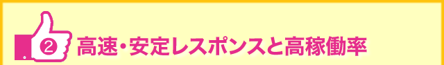?高速・安定レスポンスと高稼働率