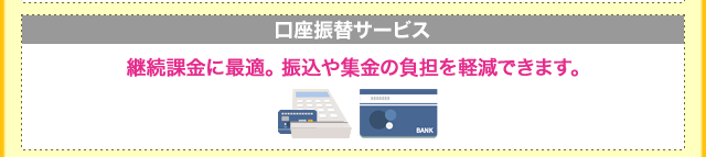 「口座振替」継続課金に最適。振込や集金の負担を軽減できます。